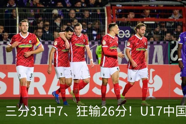 三分31中7、狂输26分！U17中国男篮惨败法国无缘八强，张懿赵杰3中0，差距真不是一点半点