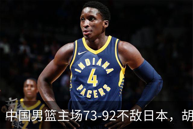 中国男篮主场73-92不敌日本，胡金秋砍下15分
