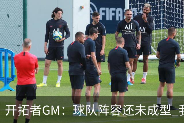 开拓者GM：球队阵容还未成型 我们需要思考如何继续添砖加瓦