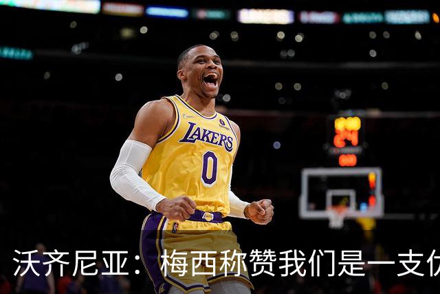沃齐尼亚：梅西称赞我们是一支优秀的球队，我愿意去巴西踢球