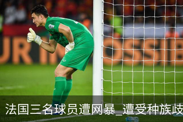 法国三名球员遭网暴 遭受种族歧视和恶意辱骂