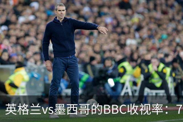 英格兰vs墨西哥的BBC收视率：780万人看直播，集锦回放590万人次